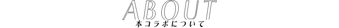 ABOUT 本コラボについて