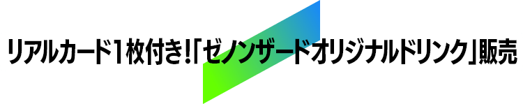 リアルカード1枚付き！「ゼノンザードオリジナルドリンク」販売!!