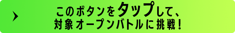 このボタンをタップして、対象オープンバトルに挑戦！