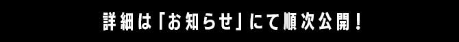 詳細は「お知らせ」にて順次公開！